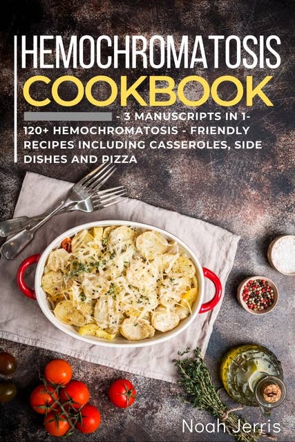 Hemochromatosis Cookbook: 3 Manuscripts in 1 – 120+ Hemochromatosis - friendly recipes including casseroles, side dishes and pizza