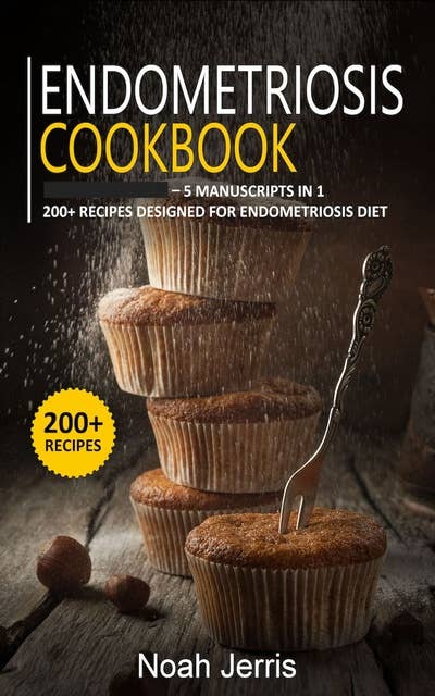 Endometriosis Cookbook: 5 Manuscripts in 1 – 200+ Recipes designed for Endometriosis diet