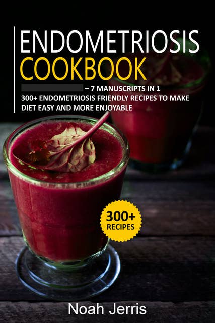 Endometriosis Cookbook: 7 Manuscripts in 1 – 300+ Endometriosis friendly recipes to make diet easy and more enjoyable