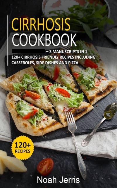 Cirrhosis Cookbook: 3 Manuscripts in 1 – 120+ Cirrhosis - friendly recipes including casseroles, side dishes and pizza
