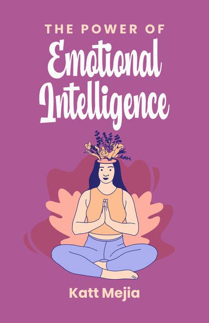 The Power of Emotional Intelligence: How To Build A Powerful Emotional Intelligence And Change Your Life With The Best Techniques