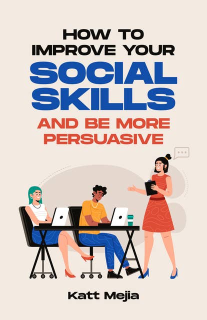 How to Improve Your Social Skills Social Skills: How To Increase Your Self-Confidence And How To Use Social Skills To Build A Network Of Friendships