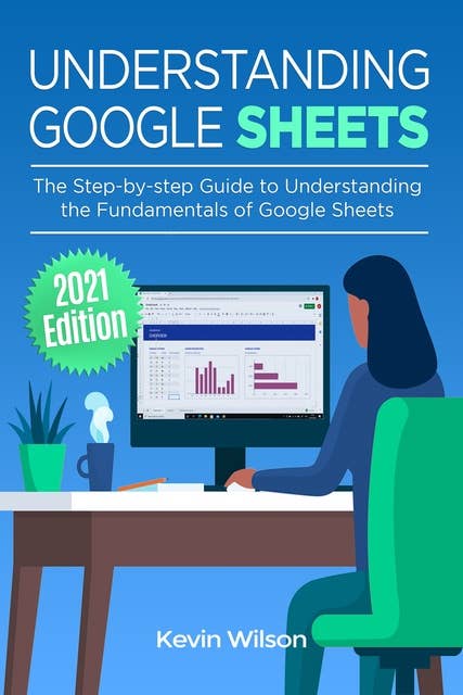 Understanding Google Sheets - 2021 Edition: The Step-by-step Guide to Understanding the Fundamentals of Google Sheets