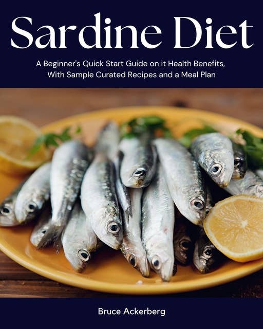 Sardine Diet: A Beginner's Quick Start Guide on Its Health Benefits, With Sample Curated Recipes and a Meal Plan