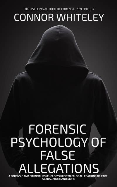 Forensic Psychology Of False Allegations: A Forensic And Criminal Psychology Guide To False Allegations of Rape, Sexual Abuse and More