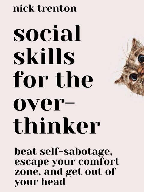 Social Skills for the Overthinker: Beat Self-Sabotage, Escape Your Comfort Zone, and Get Out Of Your Head