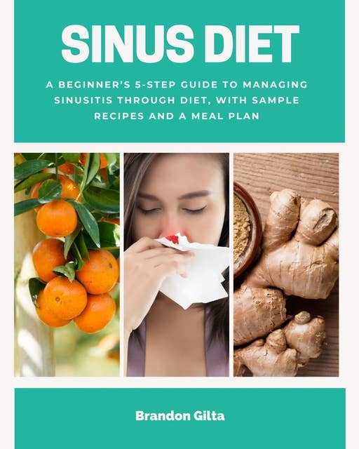 Sinus Diet: A Beginner’s 5-Step Guide to Managing Sinusitis Through Diet, With Sample Recipes and a Meal Plan