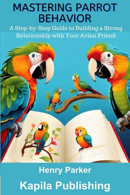 Mastering Parrot Behavior: A Step-by-Step Guide to Building a Strong Relationship with Your Avian Friend