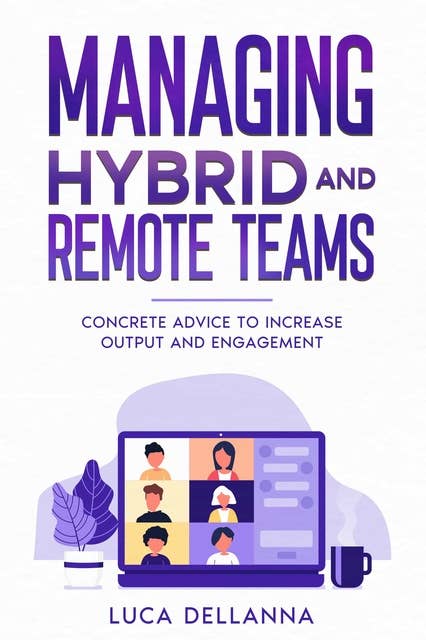 Managing Hybrid and Remote Teams: Concrete advice to increase output and engagement
