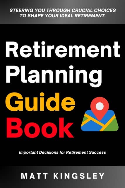 Retirement Planning Guide Book: Steering you Through Crucial Choices to Shape Your Ideal Retirement Success