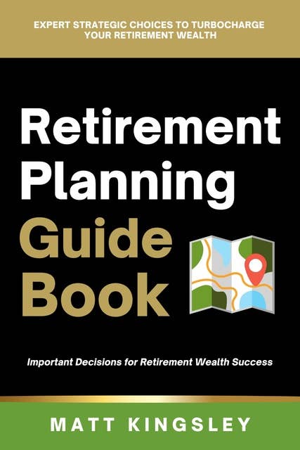 Retirement Planning Guide Book: Expert Strategic Choices to Turbocharge Your Retirement Wealth