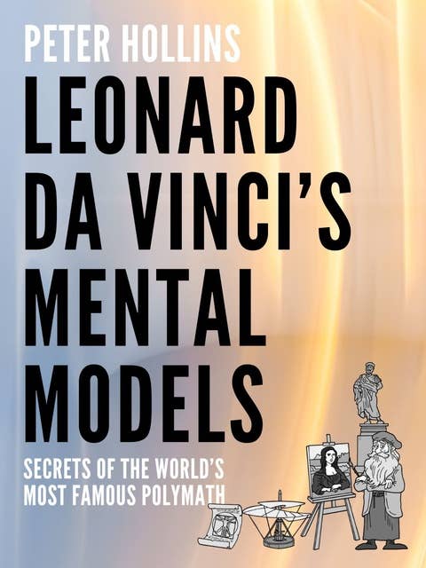 Leonardo da Vinci’s Mental Models: Secrets of the Worlds Most Famous Polymath