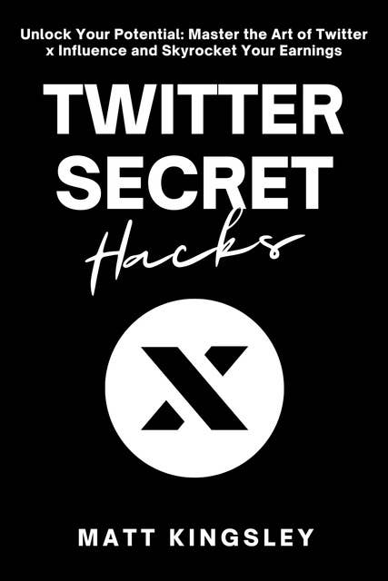 Twitter Secret Hacks: Unlock Your Potential: Master the Art of Twitter x and Skyrocket Your Earnings