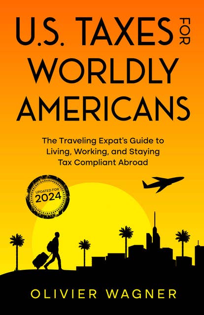 U.S. Taxes for Worldly Americans: The Traveling Expat's Guide to Living, Working, and Staying Tax Compliant Abroad (Updated for 2024)