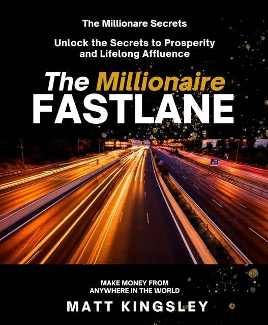The Millionaire Fastlane: Unlock the Secrets to Prosperity and Lifelong Affluence