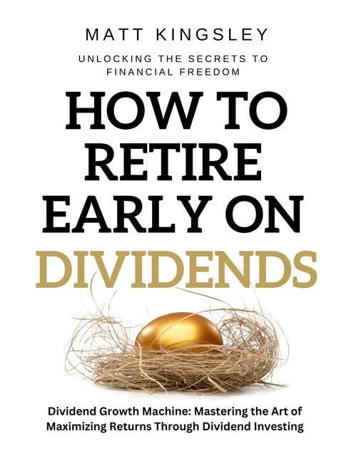 How to Retire Early on Dividends: Dividend Growth Machine: Mastering the Art of Maximizing Returns Through Dividend Investing