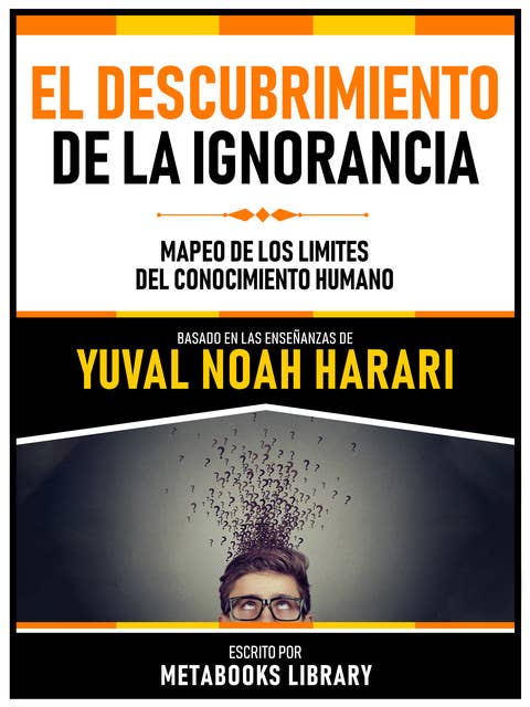 El Descubrimiento De La Ignorancia - Basado En Las Enseñanzas De Yuval Noah Harari: Mapeo De Los Limites Del Conocimiento Humano