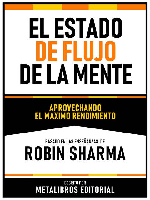 El Estado De Flujo De La Mente - Basado En Las Enseñanzas De Robin Sharma: Aprovechando El Maximo Rendimiento
