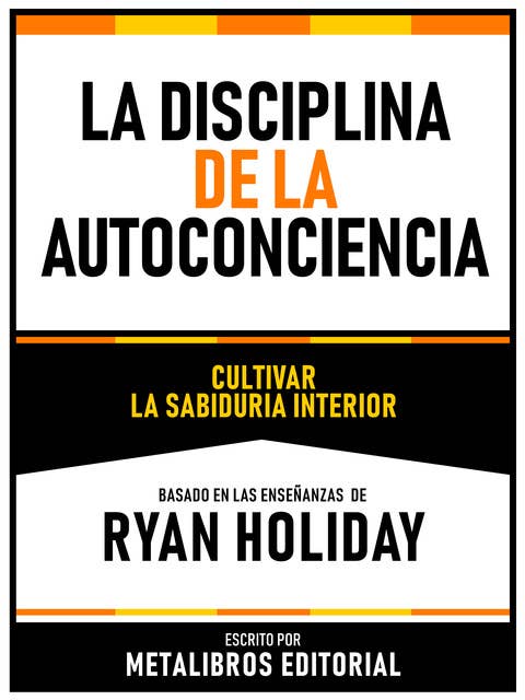 La Disciplina De La Autoconciencia - Basado En Las Enseñanzas De Ryan Holiday: Cultivar La Sabiduria Interior
