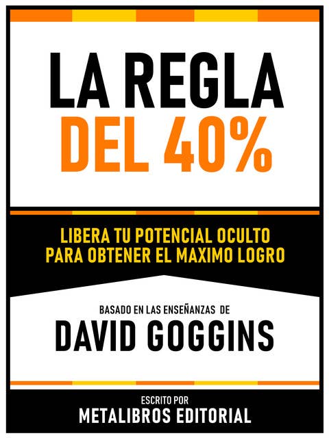 La Regla Del 40% - Basado En Las Enseñanzas De David Goggins: Libera Tu Potencial Oculto Para Obtener El Maximo Logro