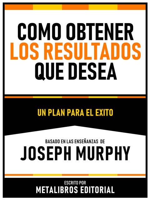 Como Obtener Los Resultados Que Desea - Basado En Las Enseñanzas De Joseph Murphy: Un Plan Para El Exito