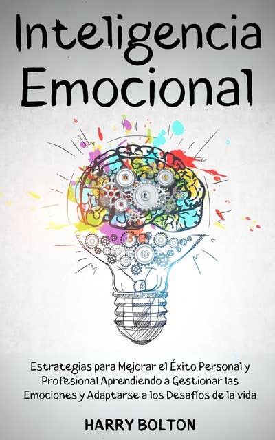 Inteligencia Emocional: Estrategias para Mejorar el Éxito Personal y Profesional Aprendiendo a Gestionar las Emociones y Adaptarse a los Desafíos de la vida
