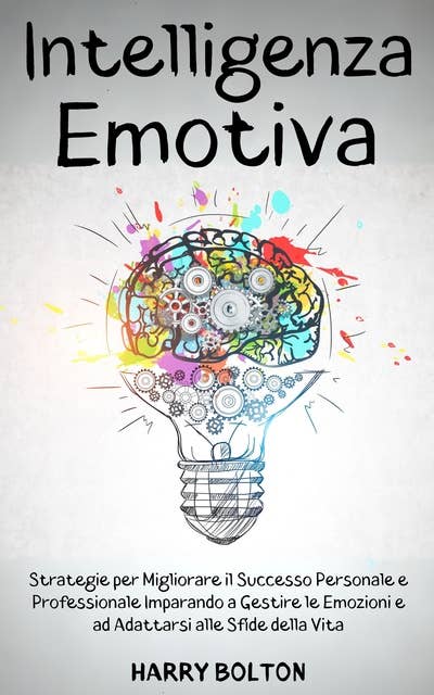 Intelligenza Emotiva: Strategie per Migliorare il Successo Personale e Professionale Imparando a Gestire le Emozioni e ad Adattarsi alle Sfide della Vita