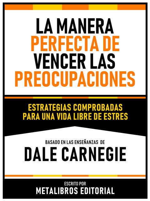La Manera Perfecta De Vencer Las Preocupaciones - Basado En Las Enseñanzas De Dale Carnegie: Estrategias Comprobadas Para Una Vida Libre De Estres