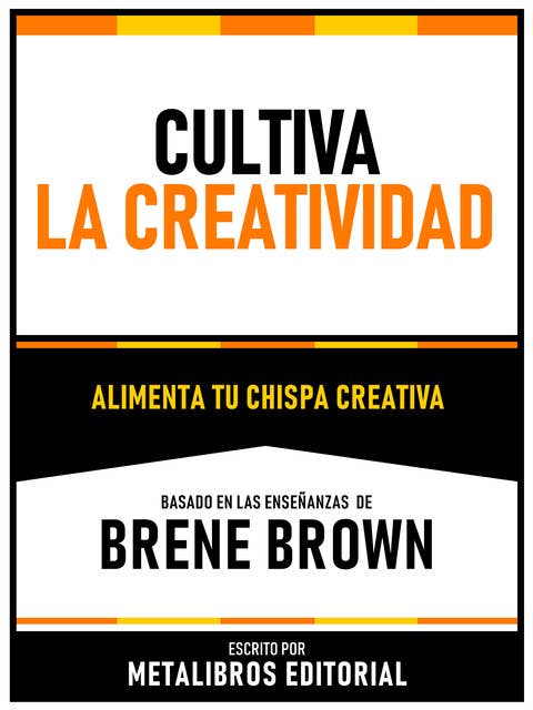 Cultiva La Creatividad - Basado En Las Enseñanzas De Brene Brown: Alimenta Tu Chispa Creativa
