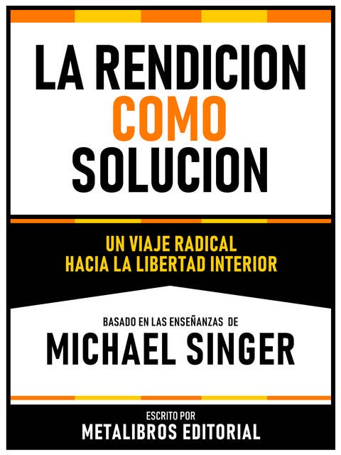La Rendicion Como Solucion - Basado En Las Enseñanzas De Michael Singer: Un Viaje Radical Hacia La Libertad Interior