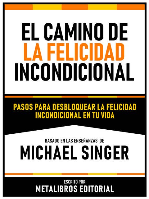 El Camino De La Felicidad Incondicional - Basado En Las Enseñanzas De Michael Singer: Pasos Para Desbloquear La Felicidad Incondicional En Tu Vida