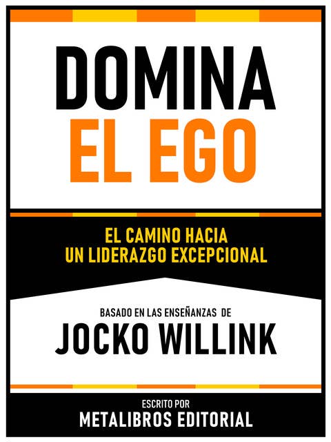 Domina El Ego - Basado En Las Enseñanzas De Jocko Willink: El Camino Hacia Un Liderazgo Excepcional