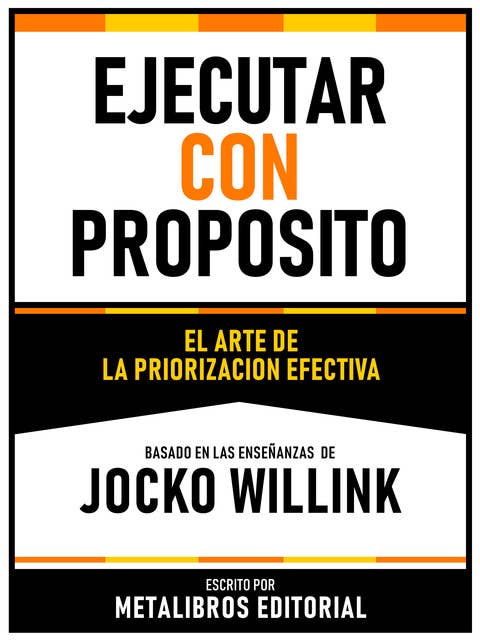 Ejecutar Con Proposito - Basado En Las Enseñanzas De Jocko Willink: El Arte De La Priorizacion Efectiva