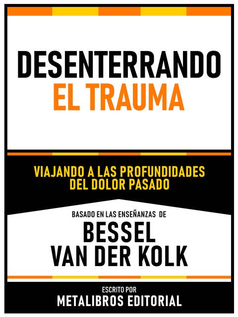 Desenterrando El Trauma - Basado En Las Enseñanzas De Bessel Van Der Kolk: Viajando A Las Profundidades Del Dolor Pasado