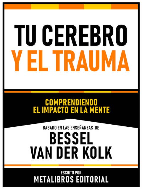 Tu Cerebro Y El Trauma - Basado En Las Enseñanzas De Bessel Van Der Kolk: Comprendiendo El Impacto En La Mente
