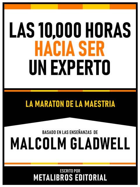 Las 10,000 Horas Hacia Ser Un Experto - Basado En Las Enseñanzas De Malcolm Gladwell: La Maraton De La Maestria