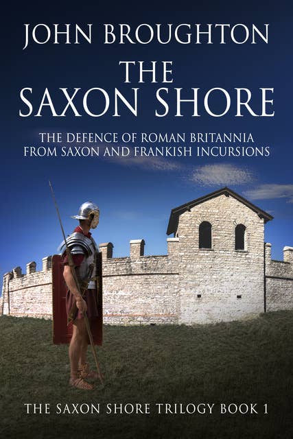 The Saxon Shore: The Defence Of Roman Britannia From Saxon And Frankish Incursions