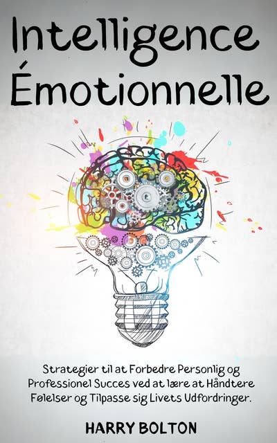 Intelligence Émotionnelle: Stratégies pour Améliorer la Réussite Personnelle et Professionnelle en Apprenant à Gérer les Émotions et à s'Adapter aux Défis de la Vie.