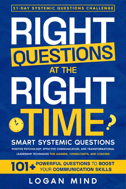 Right Questions at the Right Time: Smart Systemic Questions. Positive Psychology, Effective Communication, and Transformational Leadership Techniques for Leaders, Consultants, and Coaches