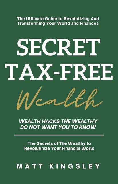 Secret Tax-Free Wealth: Wealth Hacks the Wealthy do not Want you to Know