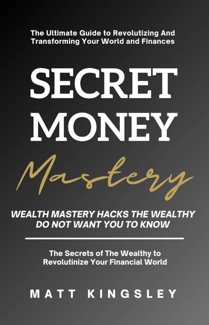 Secret Money Mastery: Wealth Mastery Hacks The Wealthy Do Not Want You To Know