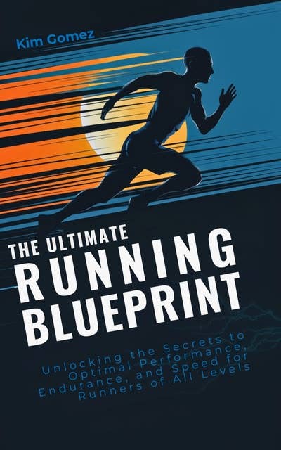 The Ultimate Running Blueprint: Unlocking the Secrets to Optimal Performance, Endurance, and Speed for Runners of All Levels