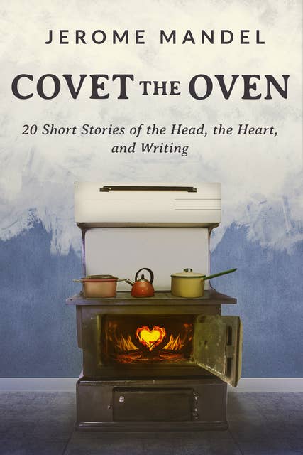 Covet the Oven: 20 Short Stories of the Head, the Heart, and Writing