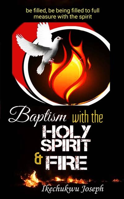 Baptism with the Holy Spirit and Fire: Be Filled, be Being Filled to Full Measure with the Spirit