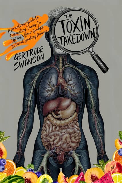 The Toxin Takedown: A Practical Guide to Eliminating Toxins To Unleash Your Body's Natural Healing Powers