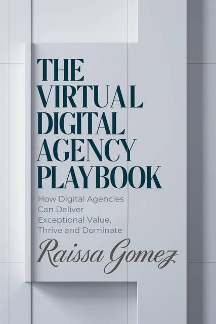 The Virtual Digital Agency Playbook: How Digital Agencies Can Deliver Exceptional Value, Thrive and Dominate