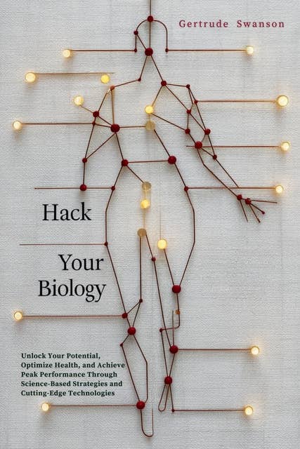 Hack Your Biology: Unlock Your Potential, Optimize Health, and Achieve Peak Performance Through Science-Based Strategies and Cutting-Edge Technologies