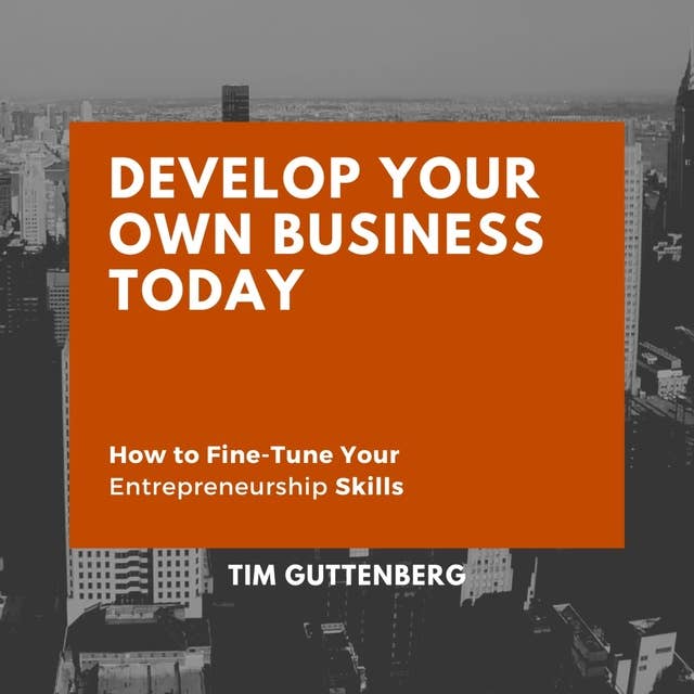 Develop Your Own Business Today: How to Fine-Tune Your Entrepreneurship Skills