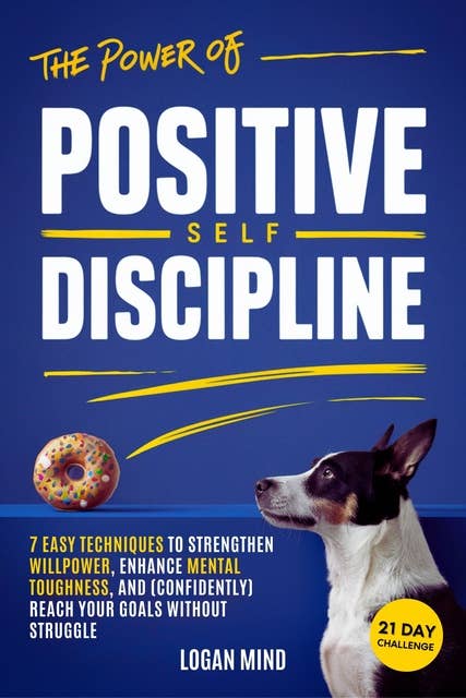 The Power of Positive Self-Discipline: 7 Easy Techniquers to Strengthen Willpower, Enhance Mental Toughness, and (Confidently) Reach Your Goals Without Struggle