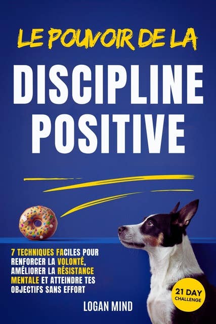 Le Pouvoir de la Discipline Positive: 7 Techniques Faciles pour Renforcer la Volonté, Améliorer la Résistance Mentale et Atteindre tes Objectifs Sans Effort